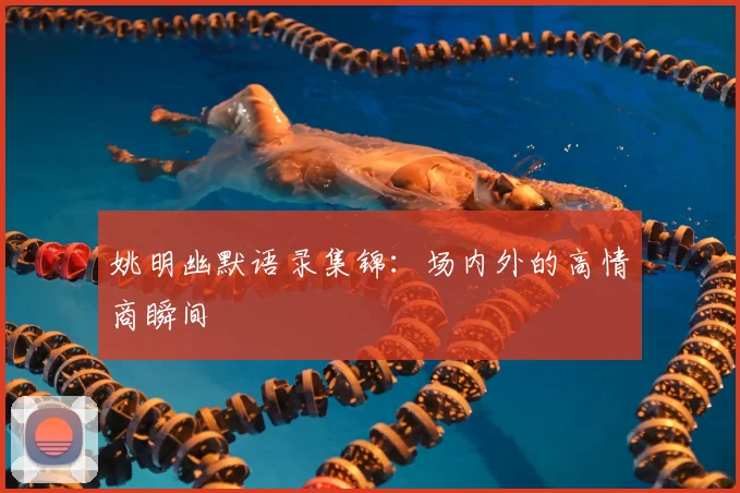 姚明幽默语录集锦:场内外的高情商瞬间