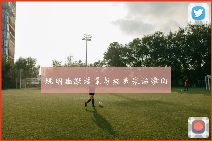 姚明幽默语录与经典采访瞬间